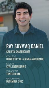 Ray Suvv’aq Daniel, Calista Shareholder; College: University of Alaska Anchorage; Major: Civil Engineering; Village Tie: Tuntutuliak; Graduating: December 2022